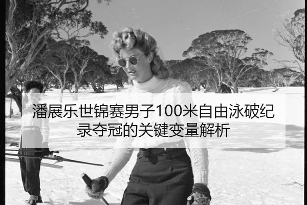 潘展乐世锦赛男子100米自由泳破纪录夺冠的关键变量解析